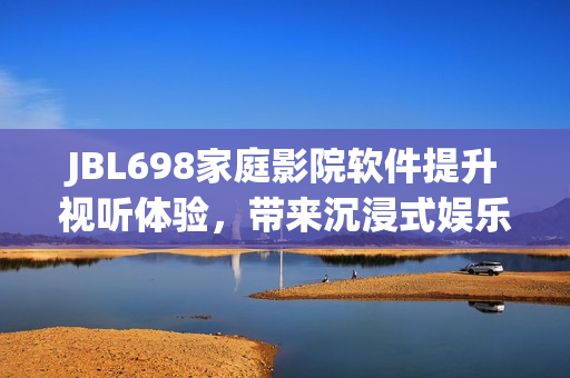 JBL698家庭影院软件提升视听体验，带来沉浸式娱乐体验