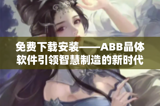 免费下载安装——ABB晶体软件引领智慧制造的新时代