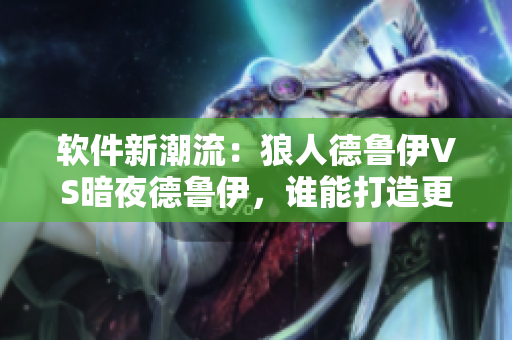 软件新潮流：狼人德鲁伊VS暗夜德鲁伊，谁能打造更优秀的用户体验？
