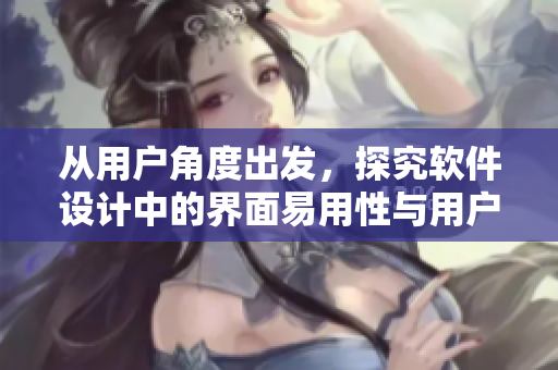 从用户角度出发，探究软件设计中的界面易用性与用户体验优化策略