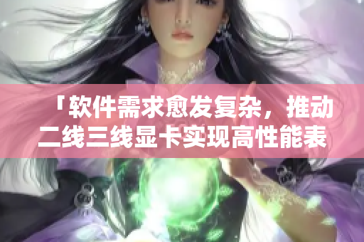 「软件需求愈发复杂，推动二线三线显卡实现高性能表现」
