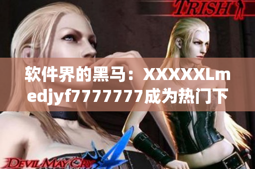 软件界的黑马：XXXXXLmedjyf7777777成为热门下载之王