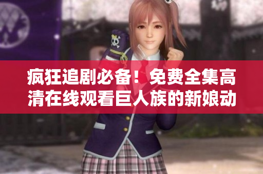 疯狂追剧必备！免费全集高清在线观看巨人族的新娘动漫软件