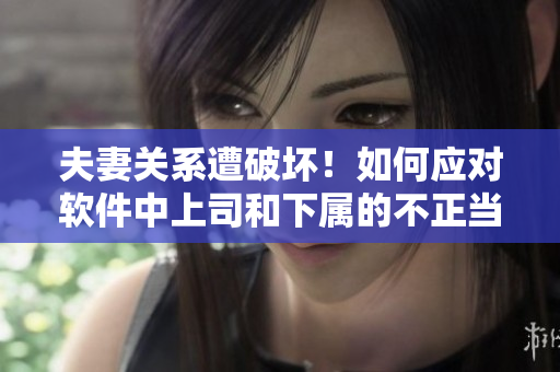 夫妻关系遭破坏！如何应对软件中上司和下属的不正当关系？
