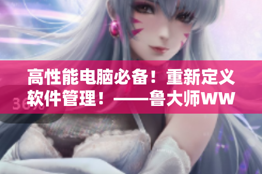 高性能电脑必备！重新定义软件管理！——鲁大师WWW