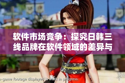 软件市场竞争：探究日韩三线品牌在软件领域的差异与挑战