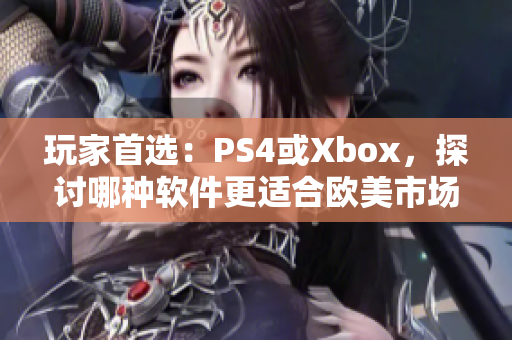 玩家首选：PS4或Xbox，探讨哪种软件更适合欧美市场？
