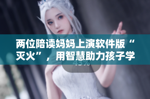 两位陪读妈妈上演软件版“灭火”，用智慧助力孩子学习，真正了不起！