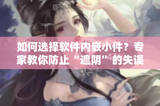 如何选择软件内嵌小件？专家教你防止“遮阴”的失误