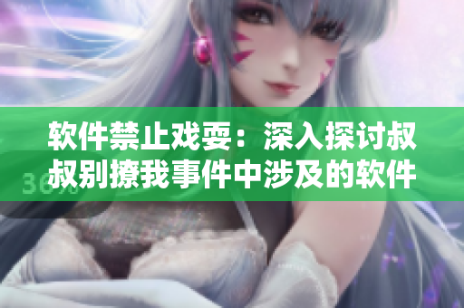 软件禁止戏耍：深入探讨叔叔别撩我事件中涉及的软件使用方面