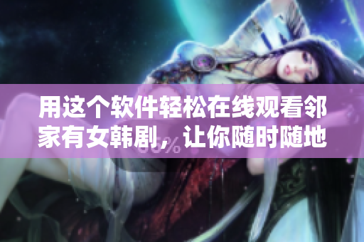 用这个软件轻松在线观看邻家有女韩剧，让你随时随地不间断收看！