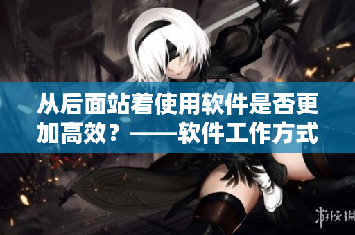 从后面站着使用软件是否更加高效？——软件工作方式探讨