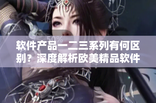 软件产品一二三系列有何区别？深度解析欧美精品软件产品特点