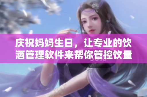 庆祝妈妈生日，让专业的饮酒管理软件来帮你管控饮量！