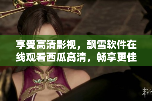 享受高清影视，飘雪软件在线观看西瓜高清，畅享更佳视觉体验！