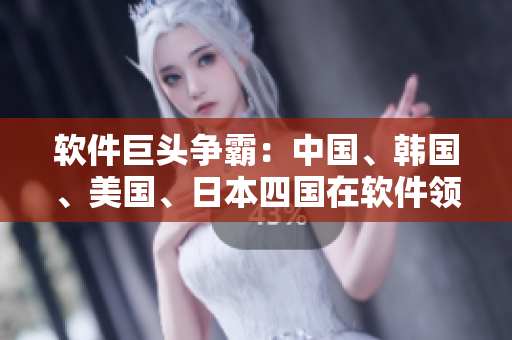 软件巨头争霸：中国、韩国、美国、日本四国在软件领域的发展现状