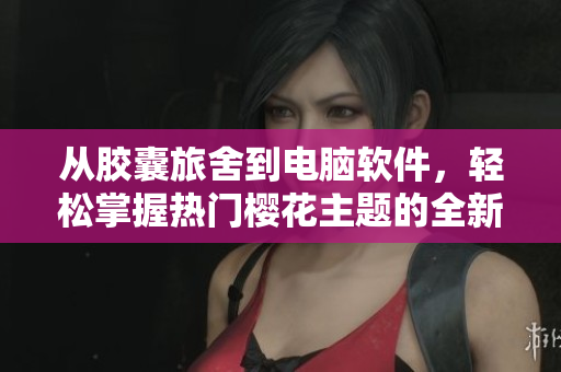从胶囊旅舍到电脑软件，轻松掌握热门樱花主题的全新介绍