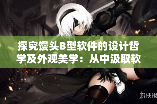 探究馒头B型软件的设计哲学及外观美学：从中汲取软件设计灵感