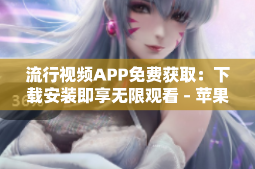 流行视频APP免费获取：下载安装即享无限观看 - 苹果手机专属