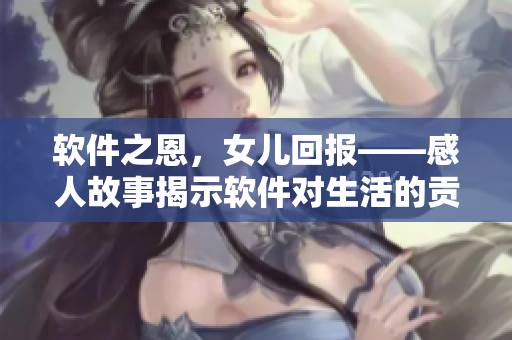 软件之恩，女儿回报——感人故事揭示软件对生活的贡献