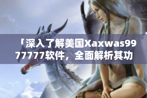 「深入了解美国Xaxwas9977777软件，全面解析其功能和应用」
