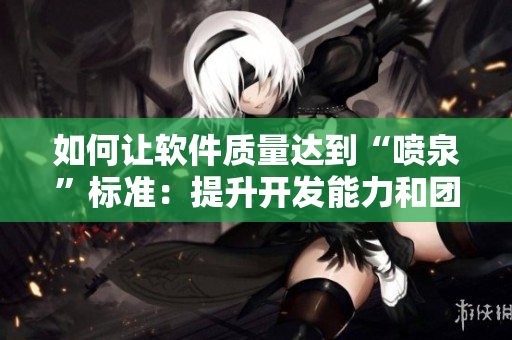 如何让软件质量达到“喷泉”标准：提升开发能力和团队协作