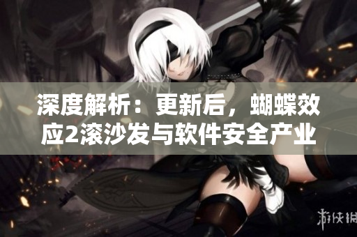 深度解析：更新后，蝴蝶效应2滚沙发与软件安全产业的启示