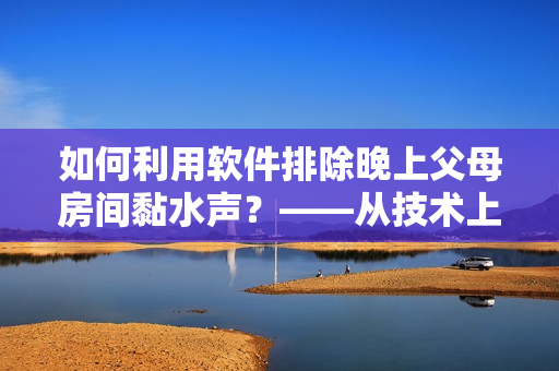 如何利用软件排除晚上父母房间黏水声？——从技术上解决疑难问题