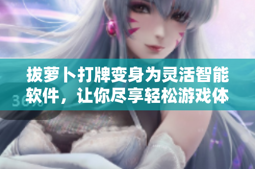 拔萝卜打牌变身为灵活智能软件，让你尽享轻松游戏体验
