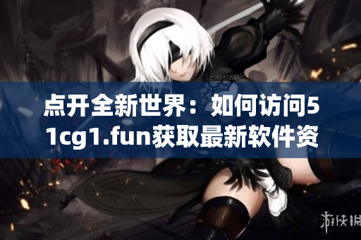 点开全新世界：如何访问51cg1.fun获取最新软件资源