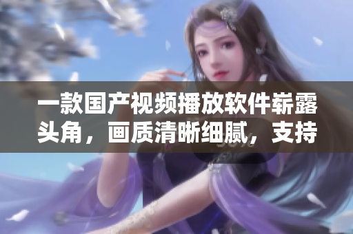 一款国产视频播放软件崭露头角，画质清晰细腻，支持高清播放