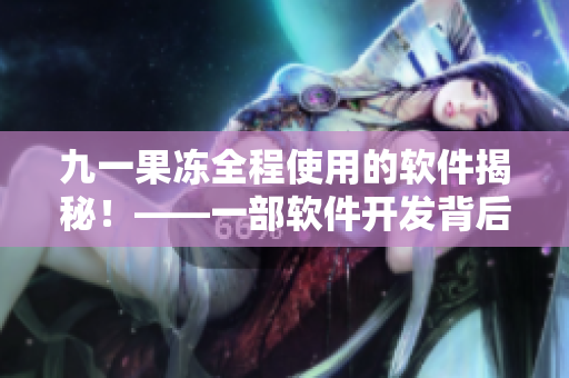 九一果冻全程使用的软件揭秘！——一部软件开发背后的励志故事