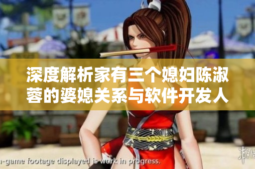 深度解析家有三个媳妇陈淑蓉的婆媳关系与软件开发人员的角色相似之处