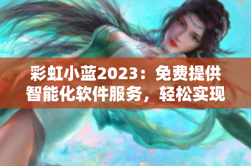 彩虹小蓝2023：免费提供智能化软件服务，轻松实现高效办公