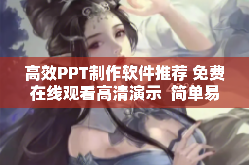 高效PPT制作软件推荐 免费在线观看高清演示  简单易用的软件推荐