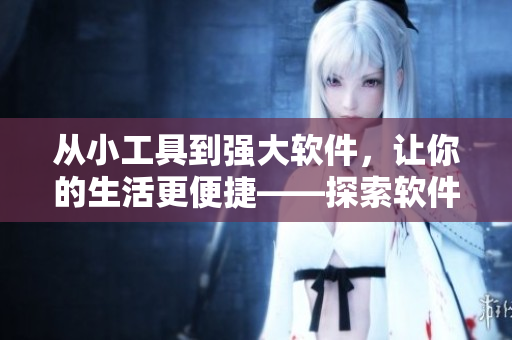 从小工具到强大软件，让你的生活更便捷——探索软件的奇妙世界