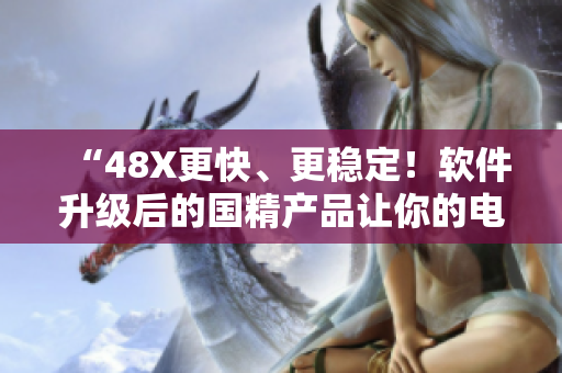 “48X更快、更稳定！软件升级后的国精产品让你的电脑快如闪电！”