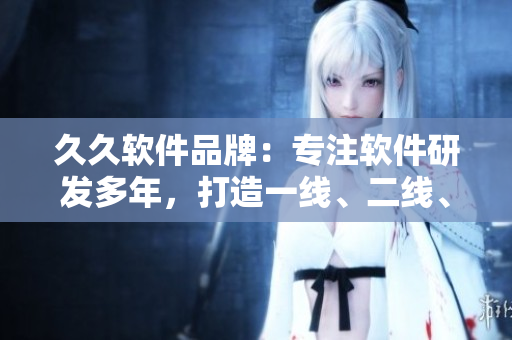 久久软件品牌：专注软件研发多年，打造一线、二线、三线品牌