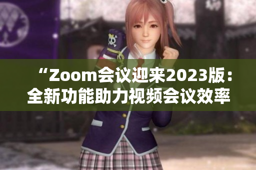 “Zoom会议迎来2023版：全新功能助力视频会议效率提升”