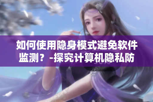如何使用隐身模式避免软件监测？-探究计算机隐私防护技巧