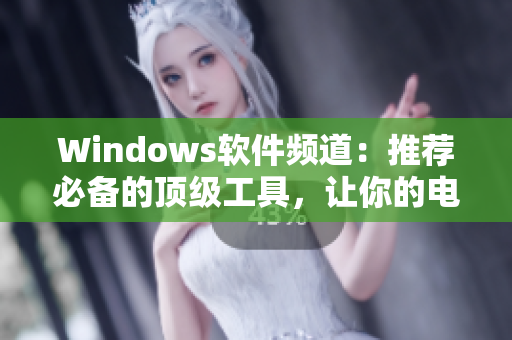 Windows软件频道：推荐必备的顶级工具，让你的电脑更加高效