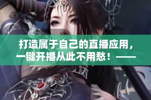 打造属于自己的直播应用，一键开播从此不用愁！——成品直播源码的应用场景