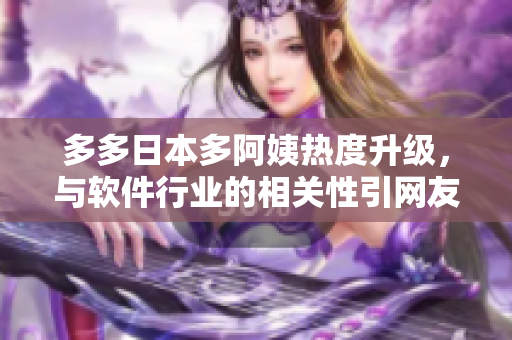 多多日本多阿姨热度升级，与软件行业的相关性引网友热议