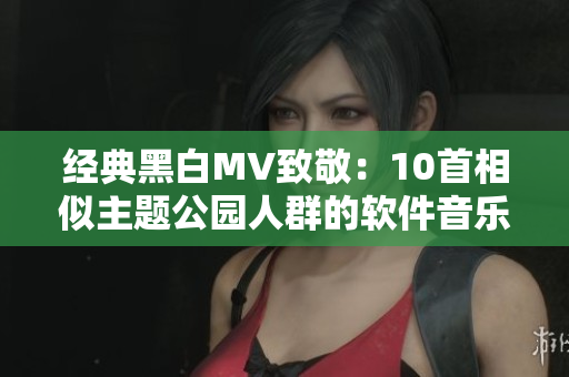 经典黑白MV致敬：10首相似主题公园人群的软件音乐视频