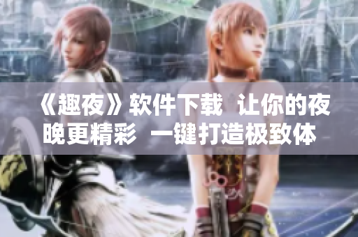 《趣夜》软件下载  让你的夜晚更精彩  一键打造极致体验