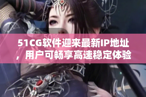 51CG软件迎来最新IP地址，用户可畅享高速稳定体验