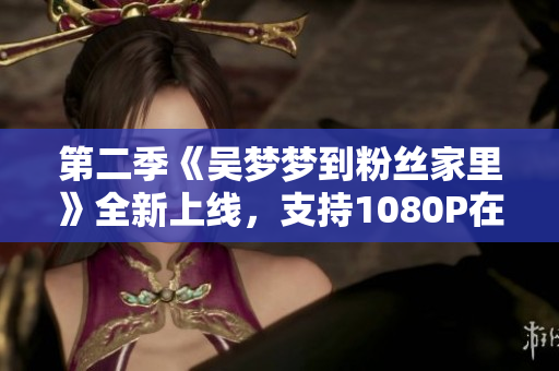 第二季《吴梦梦到粉丝家里》全新上线，支持1080P在线观看