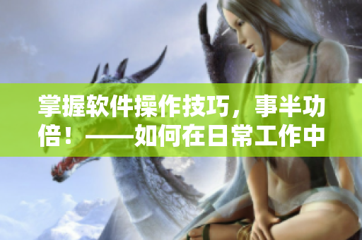 掌握软件操作技巧，事半功倍！——如何在日常工作中提高软件应用效率