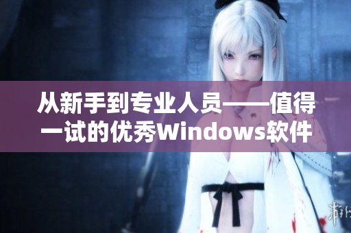 从新手到专业人员——值得一试的优秀Windows软件推荐