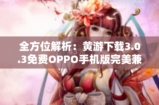全方位解析：黄游下载3.0.3免费OPPO手机版完美兼容！